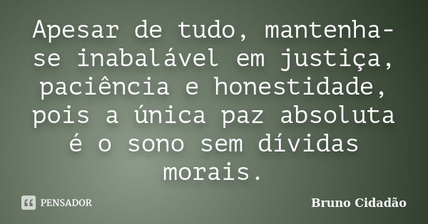 Apesar de tudo, mantenha-se inabalável em justiça, paciência e honestidade, pois a única paz absoluta é o sono sem dívidas morais.... Frase de Bruno Cidadão.