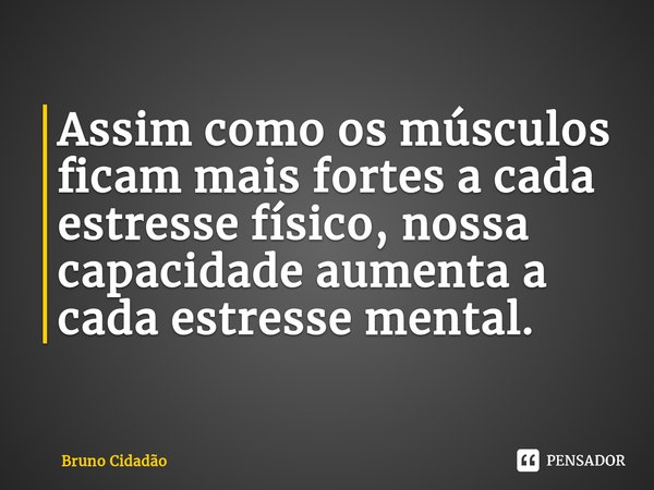 ⁠Assim como os músculos ficam mais fortes a cada estresse físico, nossa capacidade aumenta a cada estresse mental.... Frase de Bruno Cidadão.