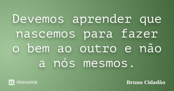 Devemos aprender que nascemos para fazer o bem ao outro e não a nós mesmos.... Frase de Bruno Cidadão.