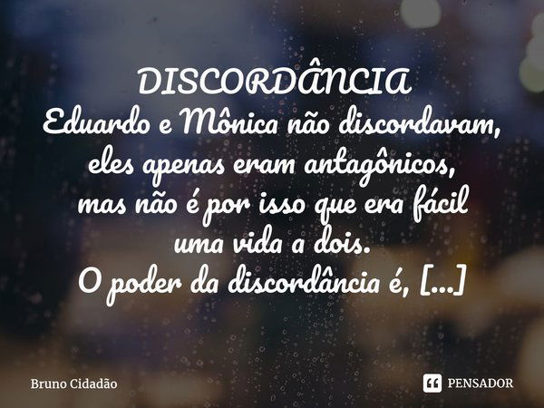 ⁠DISCORDÂNCIA Eduardo e Mônica não discordavam, eles apenas eram antagônicos, mas não é por isso que era fácil uma vida a dois. O poder da discordância é, ainda... Frase de Bruno Cidadão.