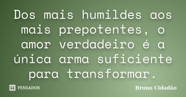 Dos mais humildes aos mais prepotentes, o amor verdadeiro é a única arma suficiente para transformar.... Frase de Bruno Cidadão.