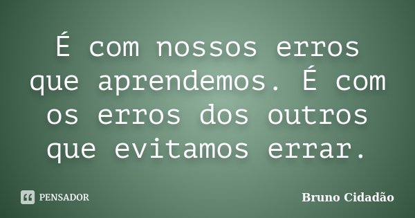 É com nossos erros que aprendemos. É com os erros dos outros que evitamos errar.... Frase de Bruno Cidadão.