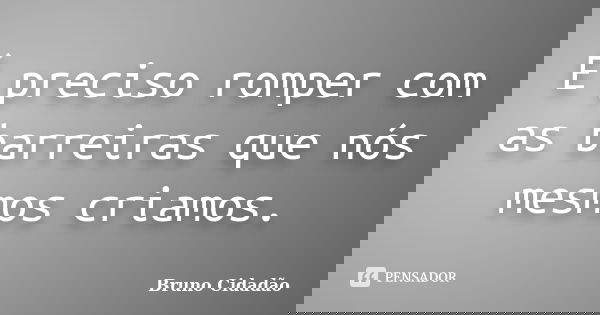 É preciso romper com as barreiras que nós mesmos criamos.... Frase de Bruno Cidadão.