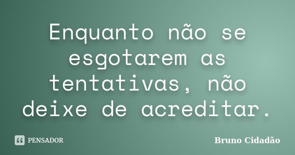 Enquanto não se esgotarem as tentativas, não deixe de acreditar.... Frase de Bruno Cidadão.