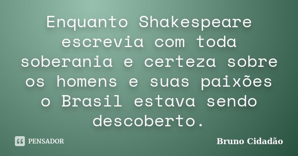 Enquanto Shakespeare escrevia com toda soberania e certeza sobre os homens e suas paixões o Brasil estava sendo descoberto.... Frase de Bruno Cidadão.