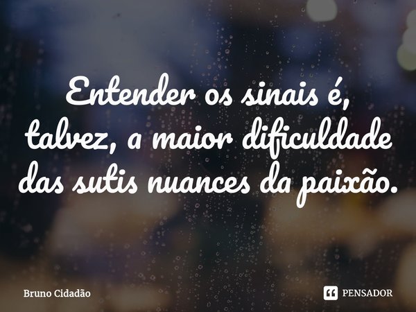 ⁠Entender os sinais é, talvez, a maior dificuldade das sutis nuances da paixão.... Frase de Bruno Cidadão.