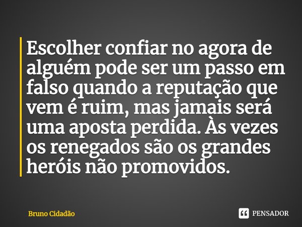 ⁠Escolher confiar no agora de alguém pode ser um passo em falso quando a reputação que vem é ruim, mas jamais será uma aposta perdida. Às vezes os renegados são... Frase de Bruno Cidadão.