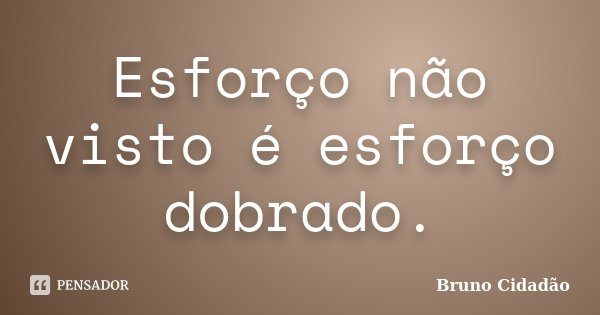 Esforço não visto é esforço dobrado.... Frase de Bruno Cidadão.