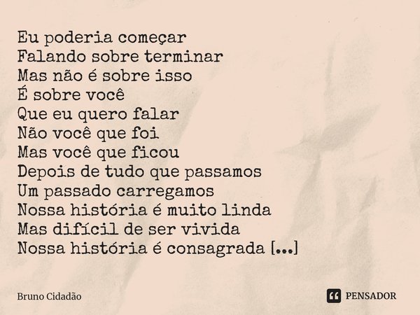 ⁠Eu poderia começar Falando sobre terminar Mas não é sobre isso É sobre você Que eu quero falar Não você que foi Mas você que ficou Depois de tudo que passamos ... Frase de Bruno Cidadão.