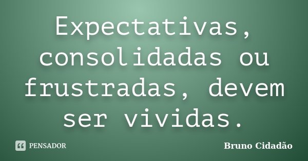 Expectativas, consolidadas ou frustradas, devem ser vividas.... Frase de Bruno Cidadão.