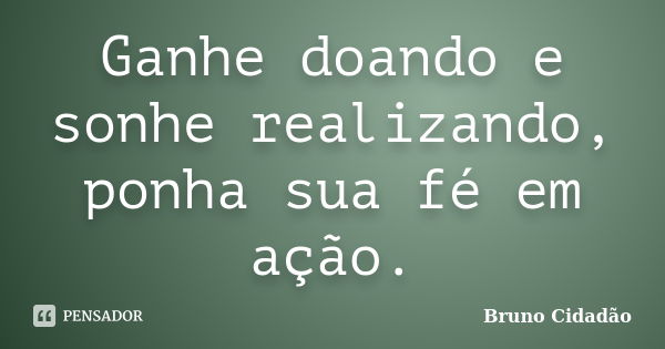 Ganhe doando e sonhe realizando, ponha sua fé em ação.... Frase de Bruno Cidadão.