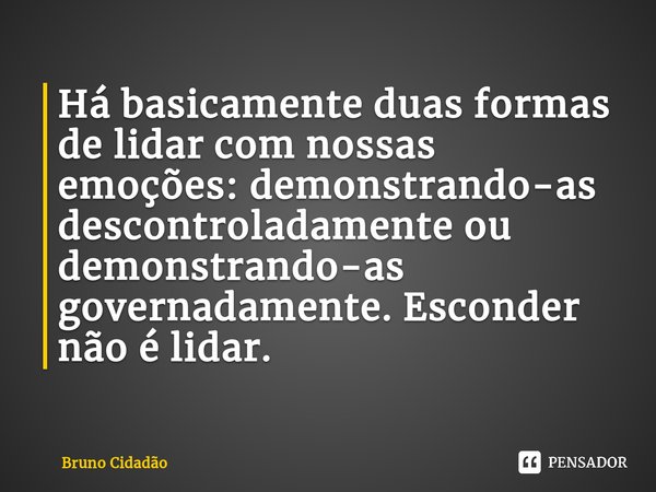 ⁠Há basicamente duas formas de lidar com nossas emoções: demonstrando-as descontroladamente ou demonstrando-as governadamente. Esconder não é lidar.... Frase de Bruno Cidadão.