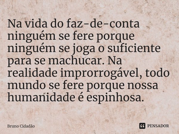 ⁠Na vida do faz-de-conta ninguém se fere porque ninguém se joga o suficiente para se machucar. Na realidade improrrogável, todo mundo se fere porque nossa human... Frase de Bruno Cidadão.