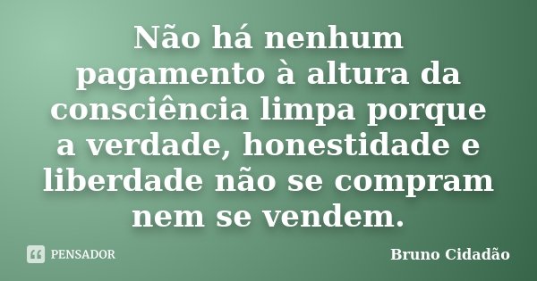 Não há nenhum pagamento à altura da consciência limpa porque a verdade, honestidade e liberdade não se compram nem se vendem.... Frase de Bruno Cidadão.