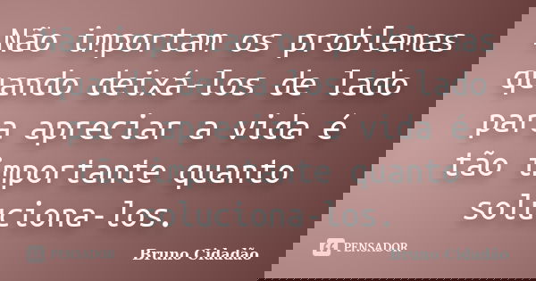 Não importam os problemas quando deixá-los de lado para apreciar a vida é tão importante quanto soluciona-los.... Frase de Bruno Cidadão.