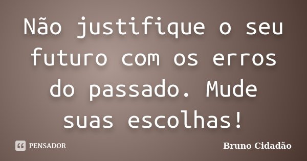 Não justifique o seu futuro com os erros do passado. Mude suas escolhas!... Frase de Bruno Cidadão.