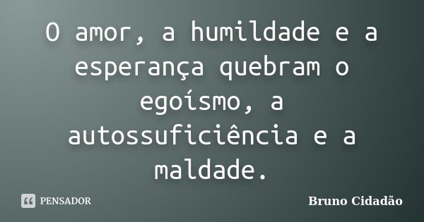 O amor, a humildade e a esperança quebram o egoísmo, a autossuficiência e a maldade.... Frase de Bruno Cidadão.