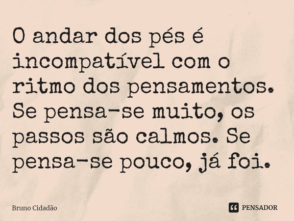 ⁠O andar dos pés é incompatível com o ritmo dos pensamentos. Se pensa-se muito, os passos são calmos. Se pensa-se pouco, já foi.... Frase de Bruno Cidadão.