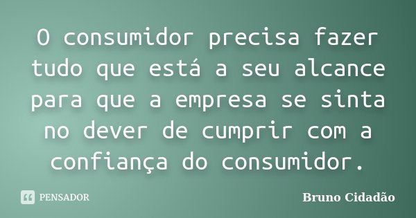 O consumidor precisa fazer tudo que está a seu alcance para que a empresa se sinta no dever de cumprir com a confiança do consumidor.... Frase de Bruno Cidadão.