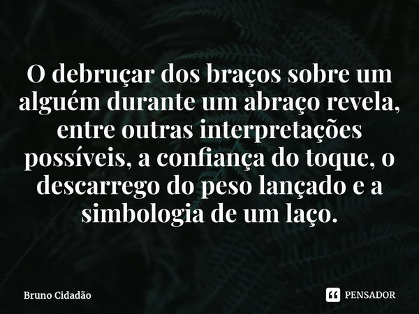 ⁠O debruçar dos braços sobre um alguém durante um abraço revela, entre outras interpretações possíveis, a confiança do toque, o descarrego do peso lançado e a s... Frase de Bruno Cidadão.