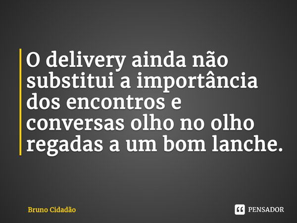 ⁠O delivery ainda não substitui a importância dos encontros e conversas olho no olho regadas a um bom lanche.... Frase de Bruno Cidadão.