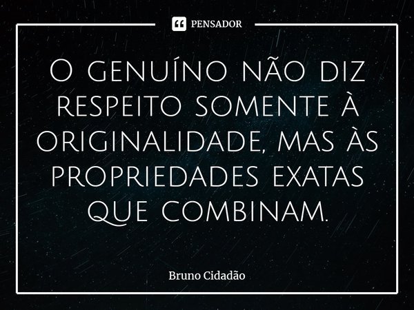 ⁠O genuíno não diz respeito somente à originalidade, mas às propriedades exatas que combinam.... Frase de Bruno Cidadão.