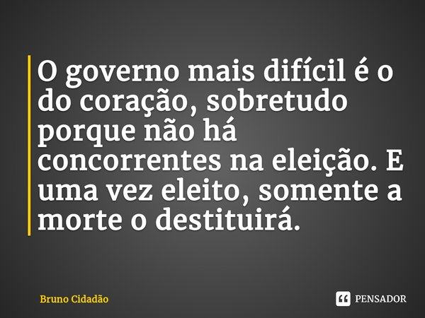 ⁠O governo mais difícil é o do coração, sobretudo porque não há concorrentes na eleição. E uma vez eleito, somente a morte o destituirá.... Frase de Bruno Cidadão.
