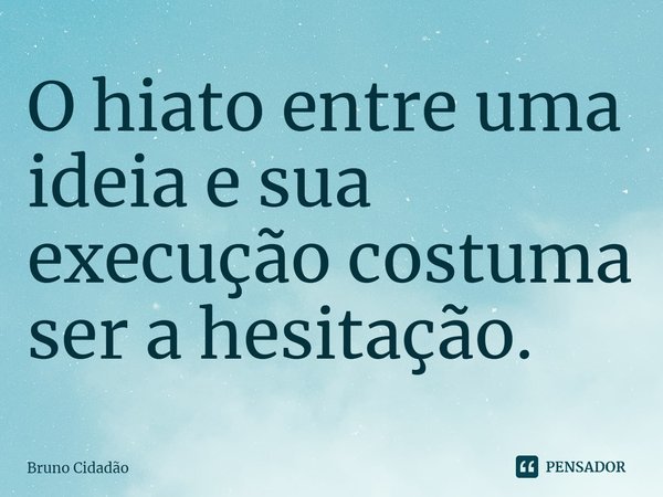 ⁠O hiato entre uma ideia e sua execução costuma ser a hesitação.... Frase de Bruno Cidadão.
