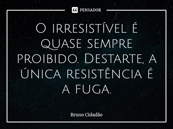 ⁠O irresistível é quase sempre proibido. Destarte, a única resistência é a fuga.... Frase de Bruno Cidadão.