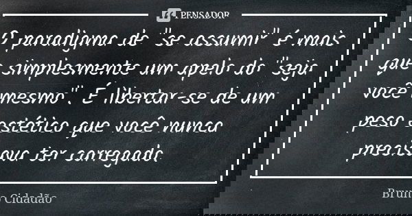 O paradigma de "se assumir" é mais que simplesmente um apelo do "seja você mesmo". É libertar-se de um peso estético que você nunca precisav... Frase de Bruno Cidadão.