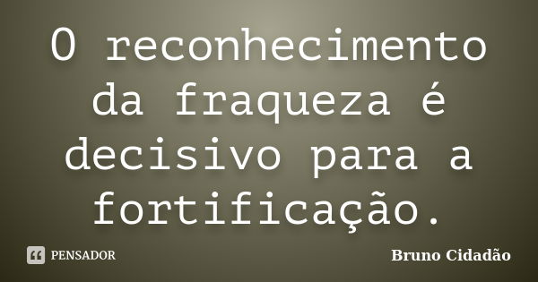 O reconhecimento da fraqueza é decisivo para a fortificação.... Frase de Bruno Cidadão.