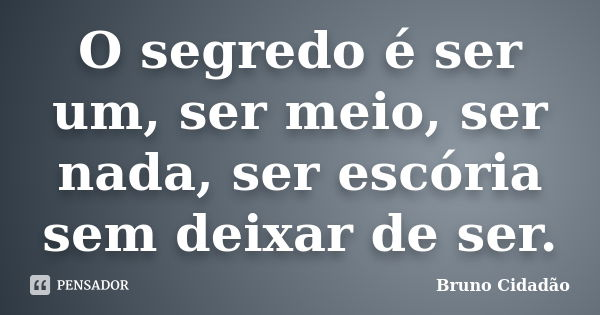 O segredo é ser um, ser meio, ser nada, ser escória sem deixar de ser.... Frase de Bruno Cidadão.
