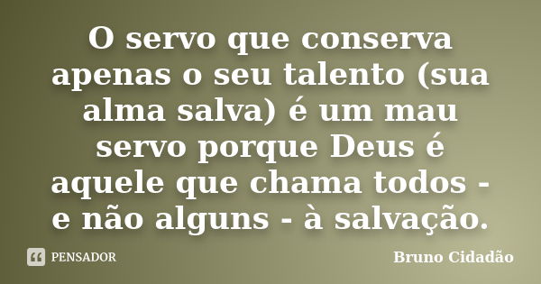 O servo que conserva apenas o seu talento (sua alma salva) é um mau servo porque Deus é aquele que chama todos - e não alguns - à salvação.... Frase de Bruno Cidadão.