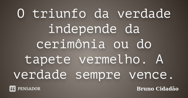 O triunfo da verdade independe da cerimônia ou do tapete vermelho. A verdade sempre vence.... Frase de Bruno Cidadão.