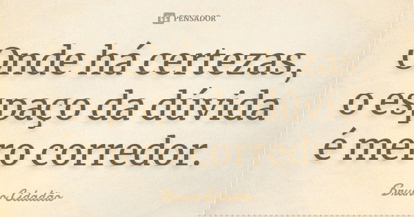 Onde há certezas, o espaço da dúvida é mero corredor.... Frase de Bruno Cidadão.
