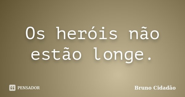 Os heróis não estão longe.... Frase de Bruno Cidadão.