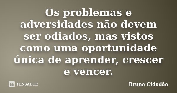 Os problemas e adversidades não devem ser odiados, mas vistos como uma oportunidade única de aprender, crescer e vencer.... Frase de Bruno Cidadão.