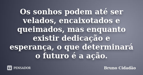 Os sonhos podem até ser velados, encaixotados e queimados, mas enquanto existir dedicação e esperança, o que determinará o futuro é a ação.... Frase de Bruno Cidadão.