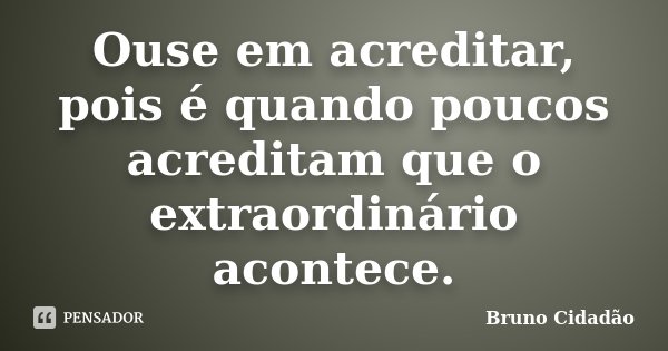 Ouse em acreditar, pois é quando poucos acreditam que o extraordinário acontece.... Frase de Bruno Cidadão.