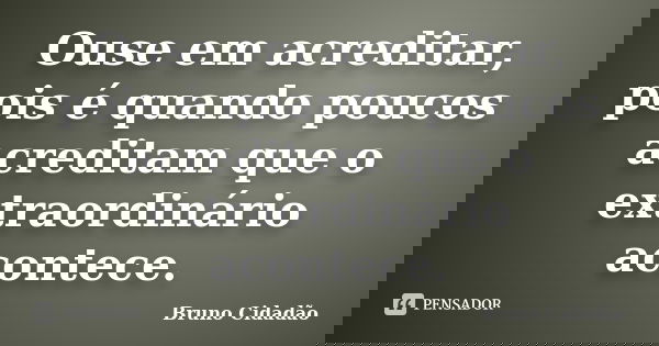 Ouse em acreditar, pois é quando poucos acreditam que o extraordinário acontece.... Frase de Bruno Cidadão.