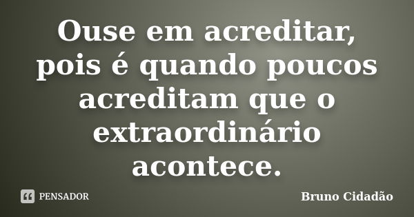 Ouse em acreditar, pois é quando poucos acreditam que o extraordinário acontece.... Frase de Bruno Cidadão.