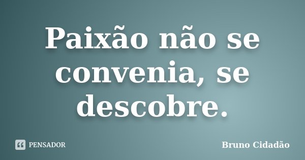 Paixão não se convenia, se descobre.... Frase de Bruno Cidadão.