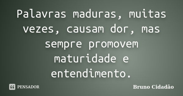 Palavras maduras, muitas vezes, causam dor, mas sempre promovem maturidade e entendimento.... Frase de Bruno Cidadão.