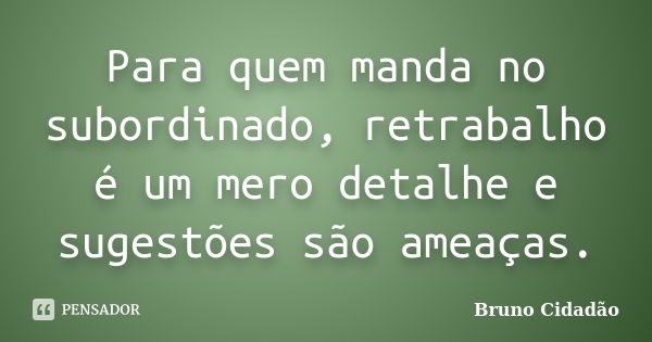 Para quem manda no subordinado, retrabalho é um mero detalhe e sugestões são ameaças.... Frase de Bruno Cidadão.