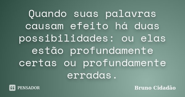 Quando suas palavras causam efeito há duas possibilidades: ou elas estão profundamente certas ou profundamente erradas.... Frase de Bruno Cidadão.