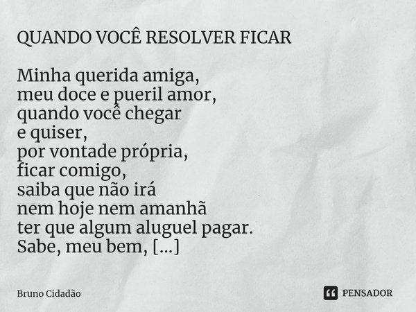 QUANDO VOCÊ RESOLVER FICAR Minha querida amiga, meu doce e pueril amor, quando você chegar e quiser, por vontade própria, ficar comigo, saiba que não irá nem ho... Frase de Bruno Cidadão.