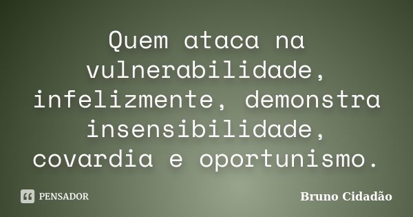 Quem ataca na vulnerabilidade, infelizmente, demonstra insensibilidade, covardia e oportunismo.... Frase de Bruno Cidadão.