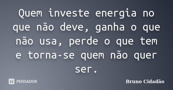 Quem investe energia no que não deve, ganha o que não usa, perde o que tem e torna-se quem não quer ser.... Frase de Bruno Cidadão.
