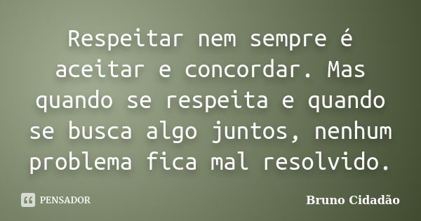 Respeitar nem sempre é aceitar e concordar. Mas quando se respeita e quando se busca algo juntos, nenhum problema fica mal resolvido.... Frase de Bruno Cidadão.