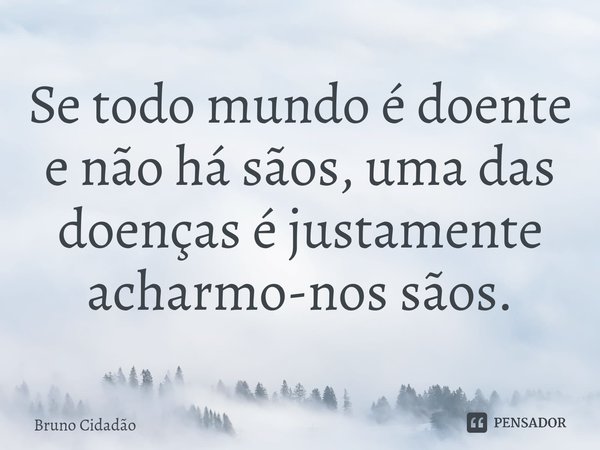 ⁠Se todo mundo é doente e não há sãos, uma das doenças é justamente acharmo-nos sãos.... Frase de Bruno Cidadão.
